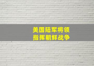 美国陆军将领 指挥朝鲜战争